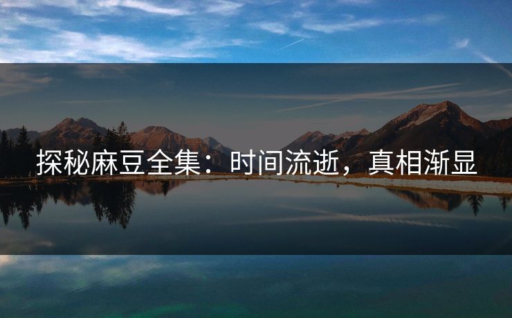 探秘麻豆全集：时间流逝，真相渐显  第1张