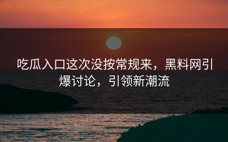 吃瓜入口这次没按常规来，黑料网引爆讨论，引领新潮流  第1张