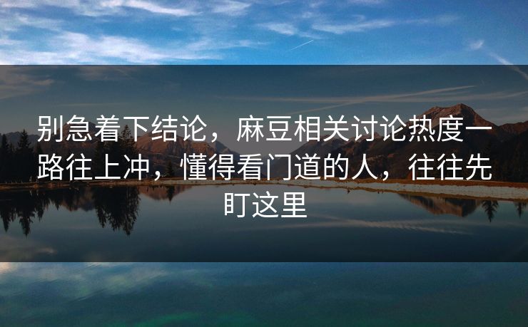 别急着下结论，麻豆相关讨论热度一路往上冲，懂得看门道的人，往往先盯这里  第1张