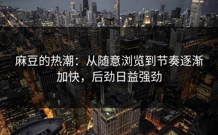 麻豆的热潮：从随意浏览到节奏逐渐加快，后劲日益强劲  第1张