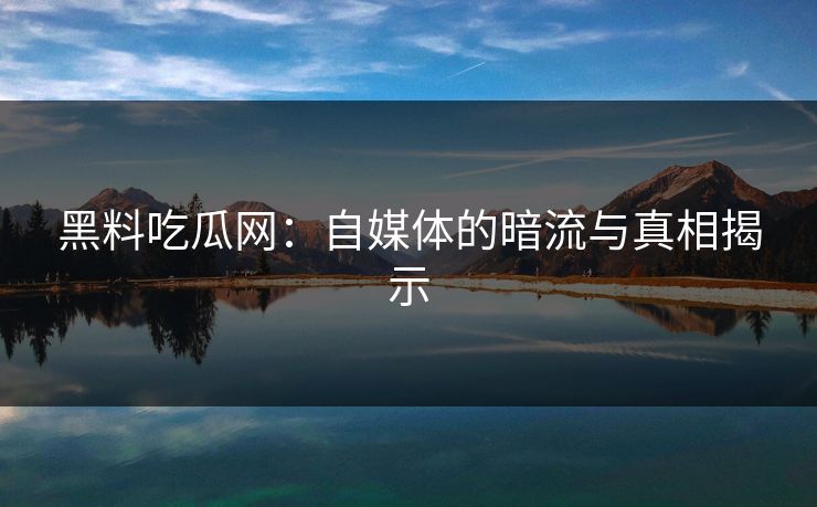 黑料吃瓜网：自媒体的暗流与真相揭示  第1张