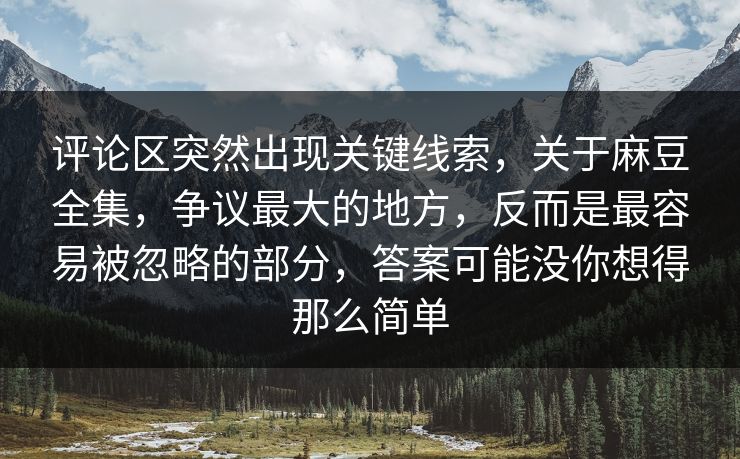 评论区突然出现关键线索，关于麻豆全集，争议最大的地方，反而是最容易被忽略的部分，答案可能没你想得那么简单  第1张