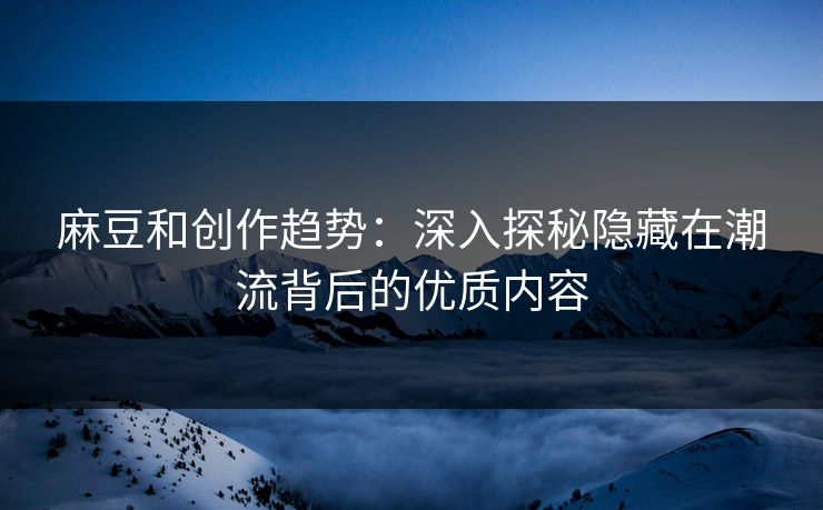 麻豆和创作趋势：深入探秘隐藏在潮流背后的优质内容  第1张