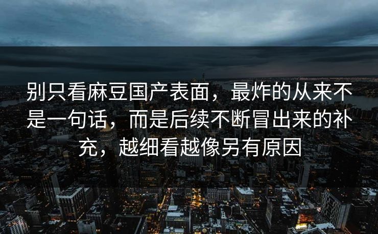 别只看麻豆国产表面，最炸的从来不是一句话，而是后续不断冒出来的补充，越细看越像另有原因  第1张