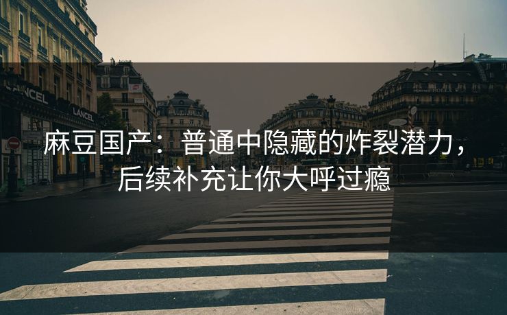 麻豆国产：普通中隐藏的炸裂潜力，后续补充让你大呼过瘾  第1张