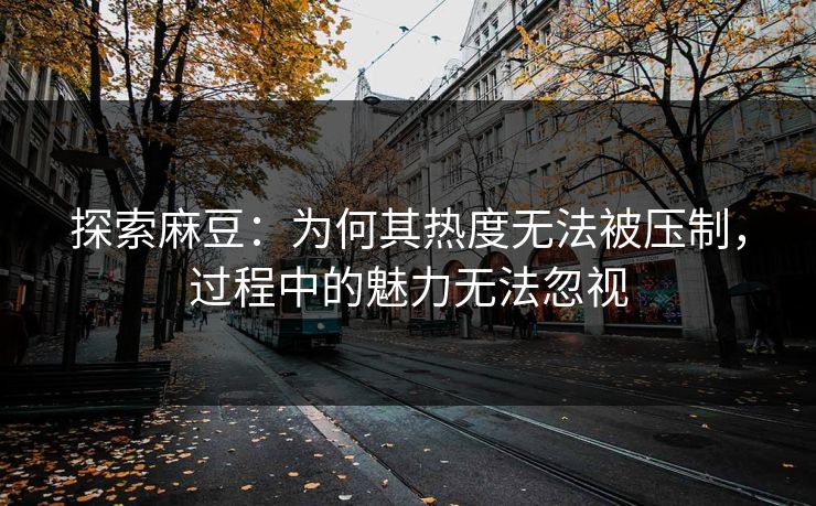 探索麻豆：为何其热度无法被压制，过程中的魅力无法忽视  第1张