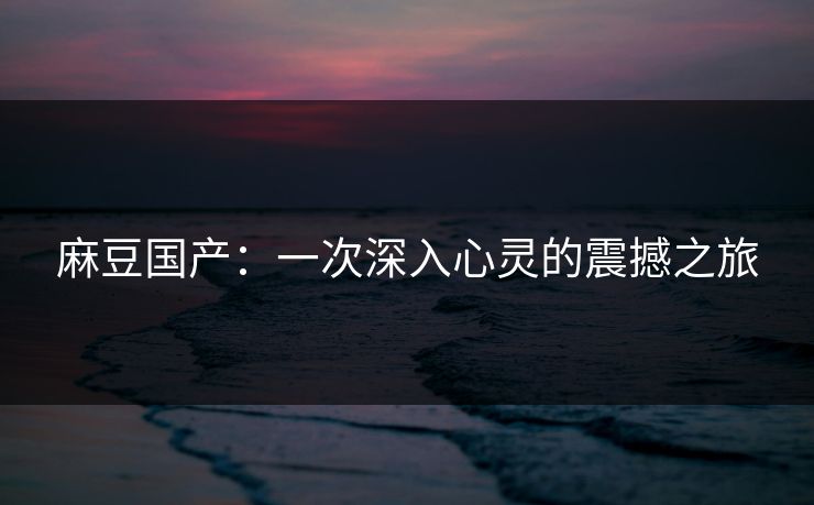 麻豆国产：一次深入心灵的震撼之旅  第1张