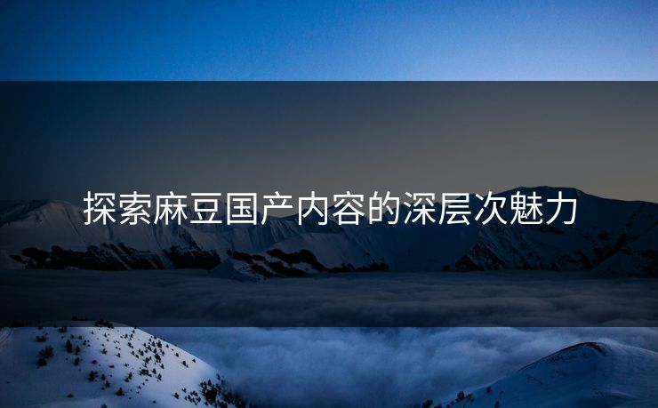 探索麻豆国产内容的深层次魅力  第1张