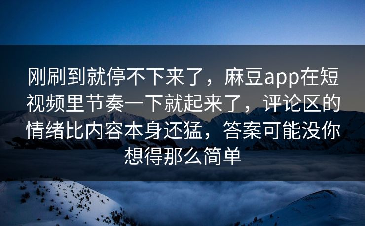 刚刷到就停不下来了,麻豆app在短视频里节奏一下就起来了,评论区的情绪比内容本身还猛,答案可能没你想得那么简单 第1张 刚刷到就停不下来了,麻豆app在短视频里节奏一下就起来了,评论区的情绪比内容本身还猛,答案可能没你想得那么简单 第1张