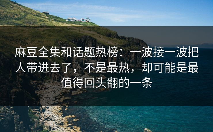 麻豆全集和话题热榜：一波接一波把人带进去了，不是最热，却可能是最值得回头翻的一条  第1张