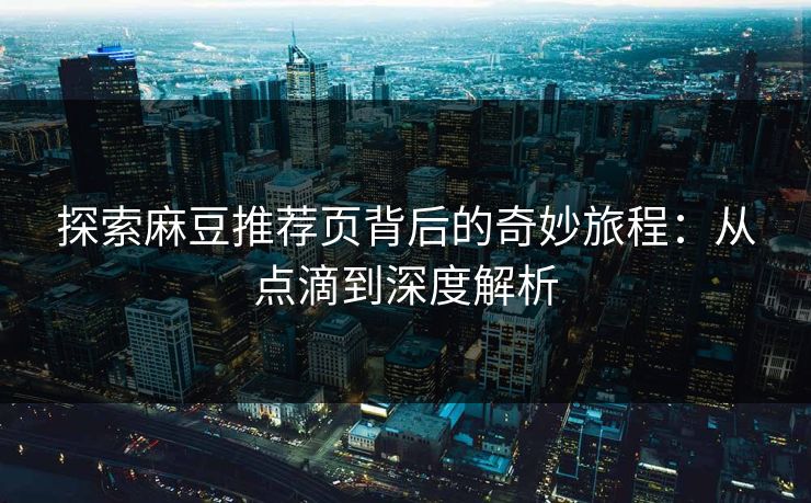 探索麻豆推荐页背后的奇妙旅程：从点滴到深度解析  第1张