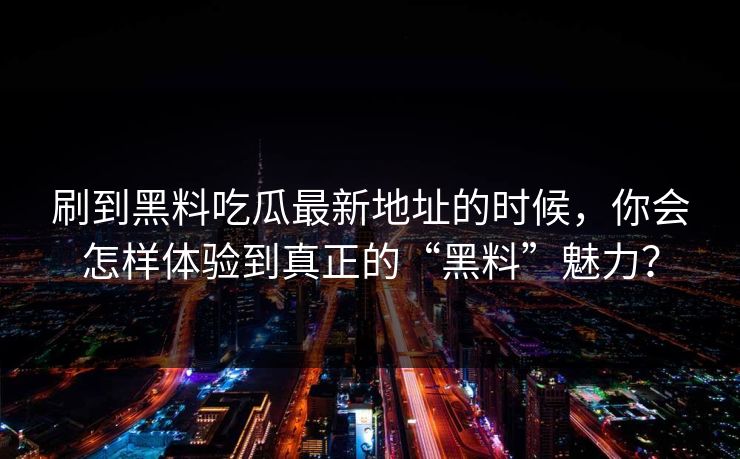 刷到黑料吃瓜最新地址的时候，你会怎样体验到真正的“黑料”魅力？  第1张
