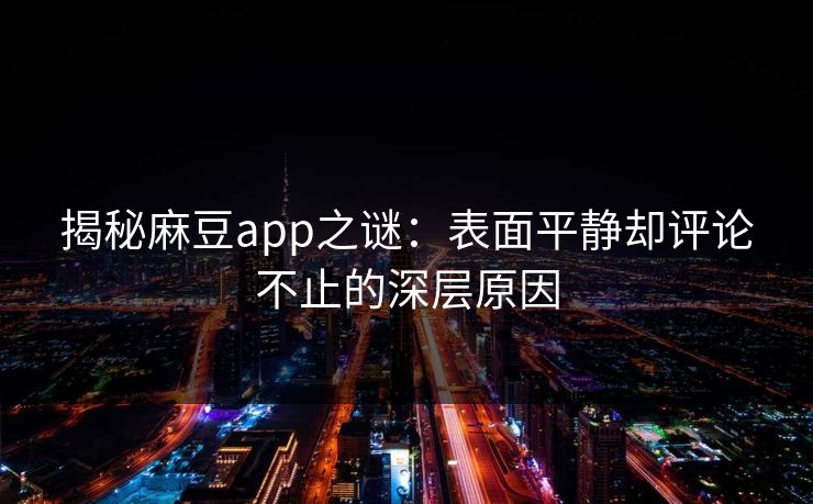 揭秘麻豆app之谜：表面平静却评论不止的深层原因  第1张