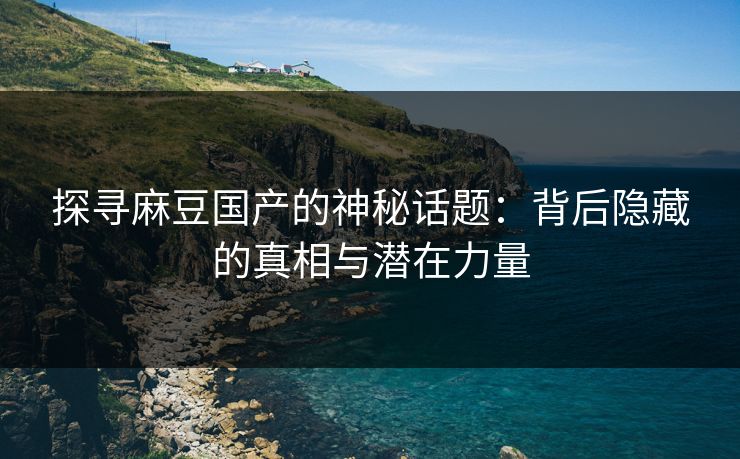 探寻麻豆国产的神秘话题：背后隐藏的真相与潜在力量  第1张