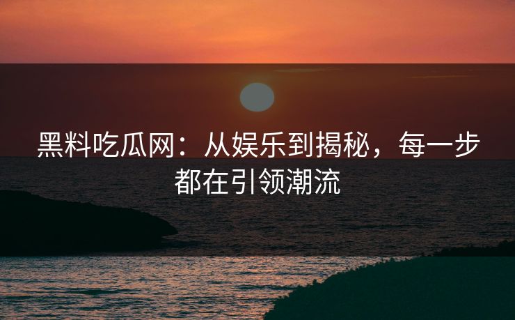 黑料吃瓜网：从娱乐到揭秘，每一步都在引领潮流  第1张