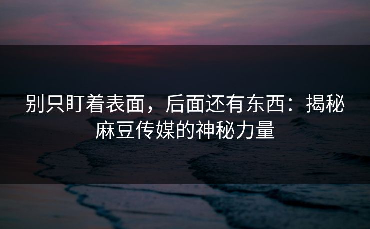 别只盯着表面,后面还有东西:揭秘麻豆传媒的神秘力量 第1张 别只盯着表面,后面还有东西:揭秘麻豆传媒的神秘力量 第1张