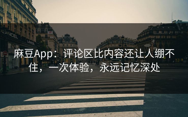 麻豆App：评论区比内容还让人绷不住，一次体验，永远记忆深处  第1张
