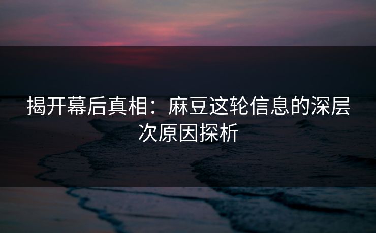 揭开幕后真相：麻豆这轮信息的深层次原因探析  第1张