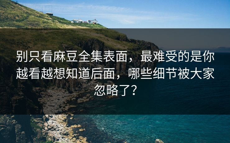别只看麻豆全集表面，最难受的是你越看越想知道后面，哪些细节被大家忽略了？  第1张
