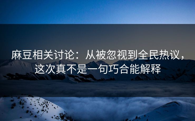 麻豆相关讨论：从被忽视到全民热议，这次真不是一句巧合能解释  第1张