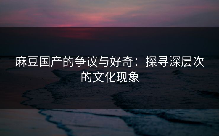 麻豆国产的争议与好奇：探寻深层次的文化现象  第1张