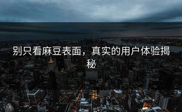 别只看麻豆表面，真实的用户体验揭秘  第1张