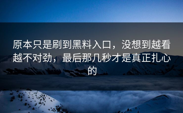 原本只是刷到黑料入口，没想到越看越不对劲，最后那几秒才是真正扎心的  第1张