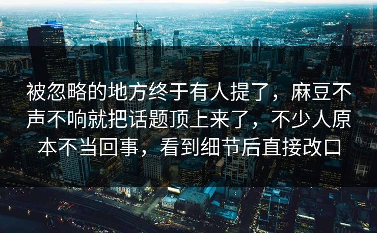 被忽略的地方终于有人提了，麻豆不声不响就把话题顶上来了，不少人原本不当回事，看到细节后直接改口  第1张