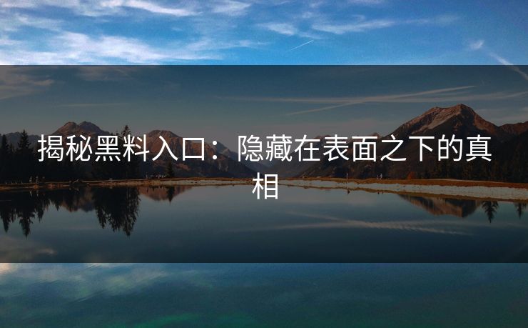 揭秘黑料入口：隐藏在表面之下的真相  第1张