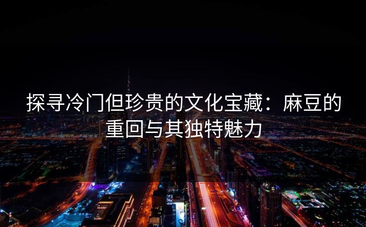 探寻冷门但珍贵的文化宝藏：麻豆的重回与其独特魅力  第1张