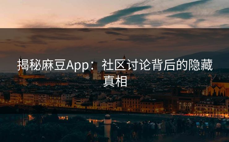 揭秘麻豆App：社区讨论背后的隐藏真相  第1张
