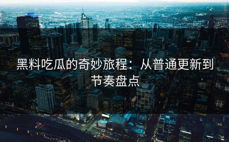 黑料吃瓜的奇妙旅程：从普通更新到节奏盘点  第1张