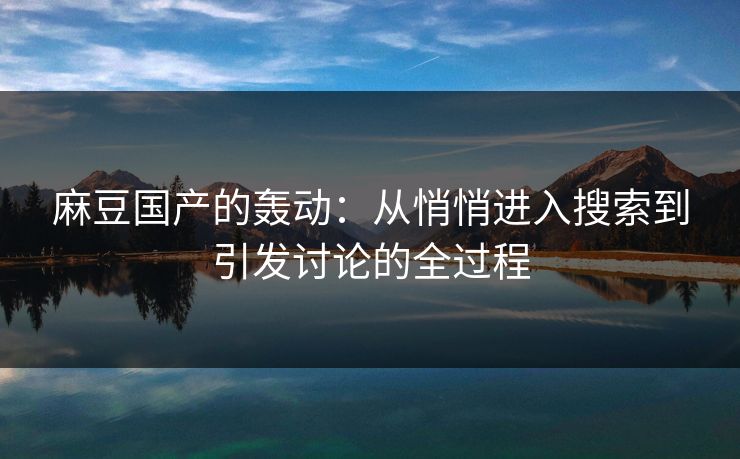 麻豆国产的轰动：从悄悄进入搜索到引发讨论的全过程  第1张