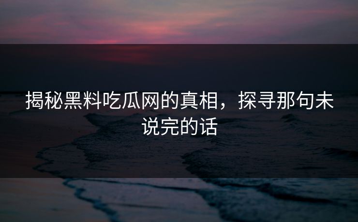 揭秘黑料吃瓜网的真相，探寻那句未说完的话  第1张