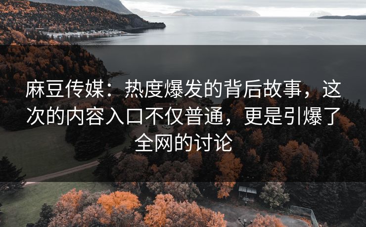 麻豆传媒：热度爆发的背后故事，这次的内容入口不仅普通，更是引爆了全网的讨论  第1张