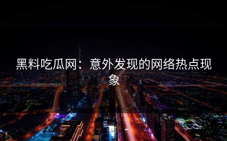 黑料吃瓜网：意外发现的网络热点现象  第1张
