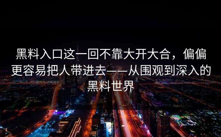 黑料入口这一回不靠大开大合,偏偏更容易把人带进去——从围观到深入的黑料世界 第1张 黑料入口这一回不靠大开大合,偏偏更容易把人带进去——从围观到深入的黑料世界 第1张