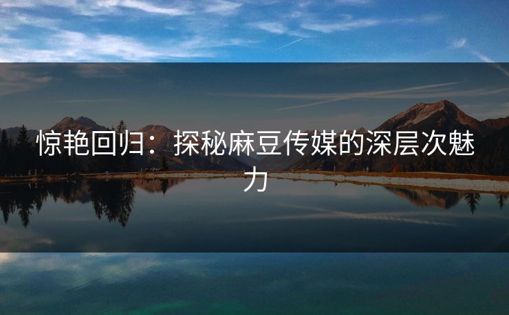 惊艳回归：探秘麻豆传媒的深层次魅力  第1张