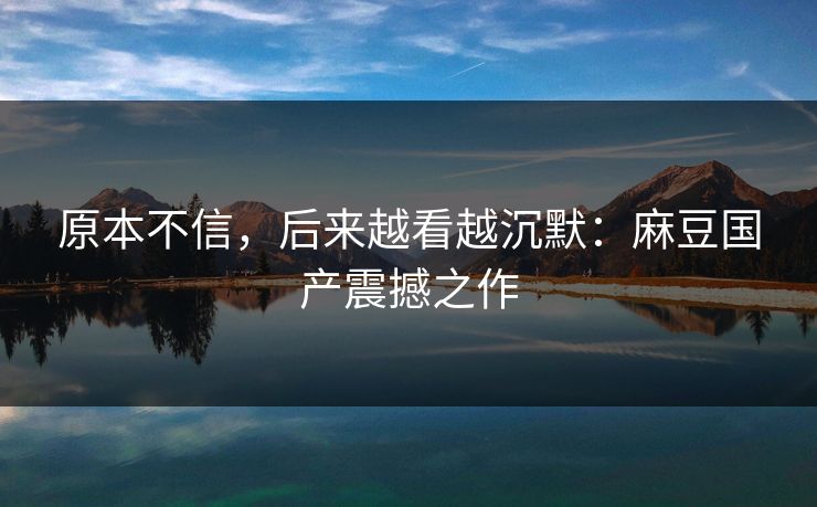 原本不信，后来越看越沉默：麻豆国产震撼之作  第1张