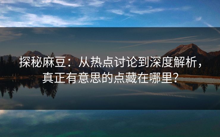 探秘麻豆：从热点讨论到深度解析，真正有意思的点藏在哪里？  第1张