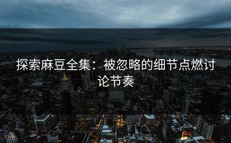 探索麻豆全集：被忽略的细节点燃讨论节奏  第1张