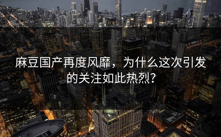 麻豆国产再度风靡，为什么这次引发的关注如此热烈？  第1张