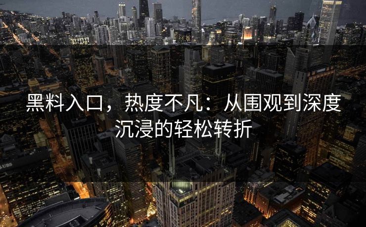 黑料入口，热度不凡：从围观到深度沉浸的轻松转折  第1张