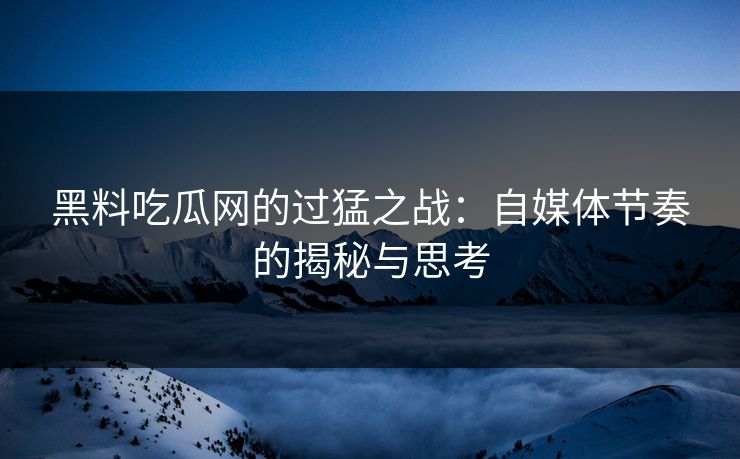 黑料吃瓜网的过猛之战：自媒体节奏的揭秘与思考  第1张