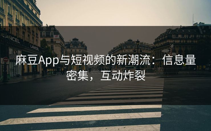 麻豆App与短视频的新潮流：信息量密集，互动炸裂  第1张