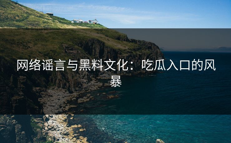 网络谣言与黑料文化:吃瓜入口的风暴 第1张 网络谣言与黑料文化:吃瓜入口的风暴 第1张