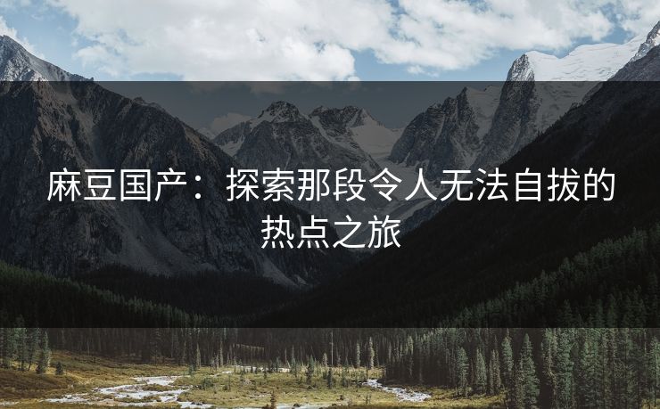 麻豆国产：探索那段令人无法自拔的热点之旅  第1张
