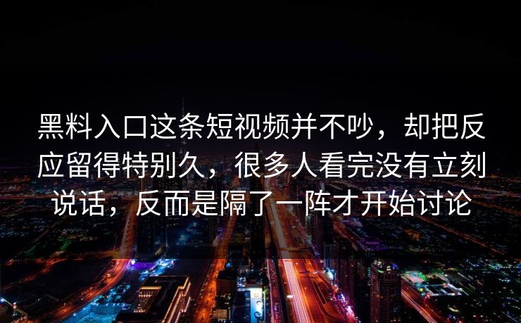 黑料入口这条短视频并不吵，却把反应留得特别久，很多人看完没有立刻说话，反而是隔了一阵才开始讨论  第1张