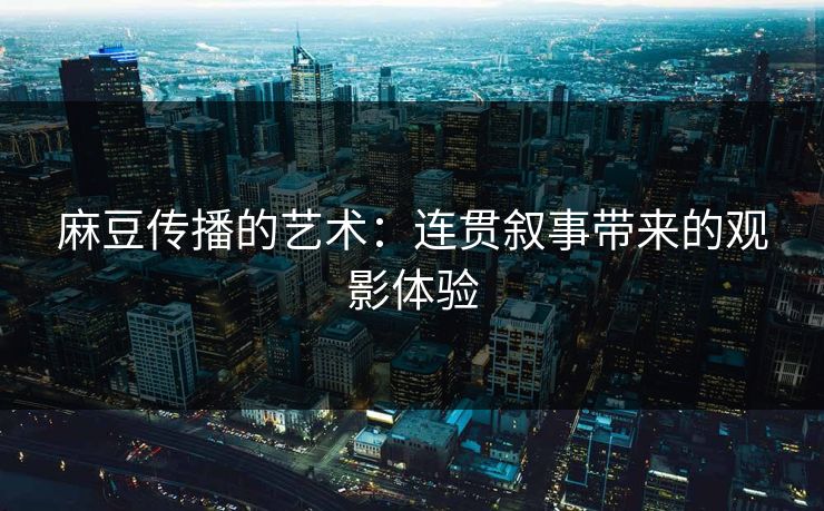 麻豆传播的艺术：连贯叙事带来的观影体验  第1张