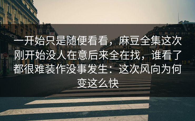 一开始只是随便看看，麻豆全集这次刚开始没人在意后来全在找，谁看了都很难装作没事发生：这次风向为何变这么快  第1张